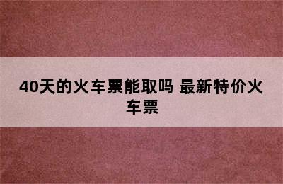 40天的火车票能取吗 最新特价火车票